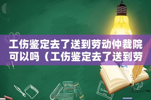 工傷鑒定去了送到勞動(dòng)仲裁院可以嗎（工傷鑒定去了送到勞動(dòng)仲裁院）