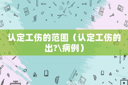 認(rèn)定工傷的范圍（認(rèn)定工傷的出?\病例）