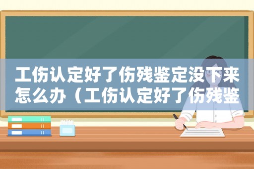 工傷認(rèn)定好了傷殘鑒定沒下來怎么辦（工傷認(rèn)定好了傷殘鑒定沒下來）