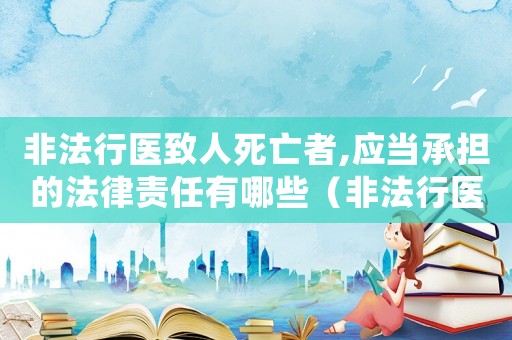 非法行醫(yī)致人死亡者,應當承擔的法律責任有哪些（非法行醫(yī)致人死亡的量刑）