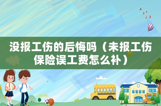 沒(méi)報(bào)工傷的后悔嗎（未報(bào)工傷保險(xiǎn)誤工費(fèi)怎么補(bǔ)）