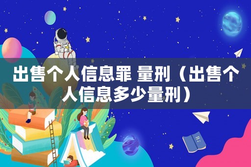 出售個(gè)人信息罪 量刑（出售個(gè)人信息多少量刑）