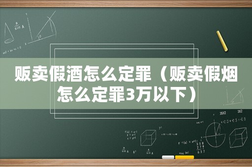 販賣假酒怎么定罪（販賣假煙怎么定罪3萬以下）
