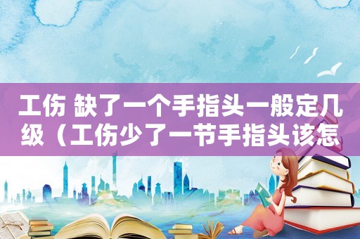 工傷 缺了一個手指頭一般定幾級（工傷少了一節(jié)手指頭該怎么賠償）