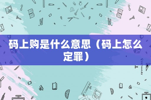 碼上購是什么意思（碼上怎么定罪）