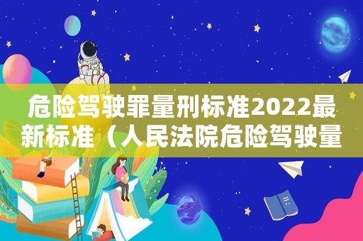 危險駕駛罪量刑標(biāo)準(zhǔn)2022最新標(biāo)準(zhǔn)（人民法院危險駕駛量刑）