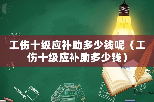 工傷十級(jí)應(yīng)補(bǔ)助多少錢呢（工傷十級(jí)應(yīng)補(bǔ)助多少錢）