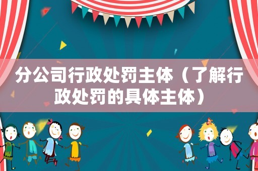 分公司行政處罰主體（了解行政處罰的具體主體）