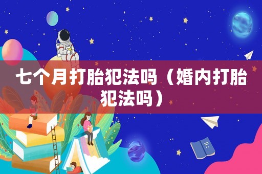 七個(gè)月打胎犯法嗎（婚內(nèi)打胎犯法嗎）