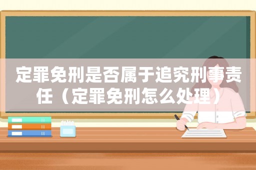 定罪免刑是否屬于追究刑事責(zé)任（定罪免刑怎么處理）