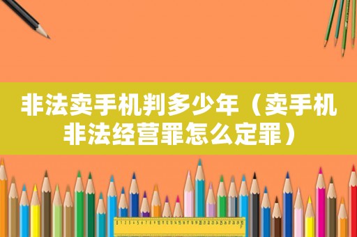 非法賣(mài)手機(jī)判多少年（賣(mài)手機(jī)非法經(jīng)營(yíng)罪怎么定罪）