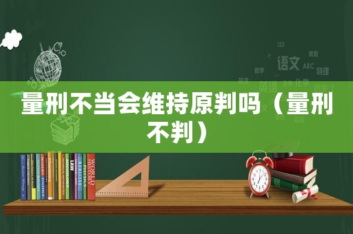 量刑不當(dāng)會(huì)維持原判嗎（量刑不判）