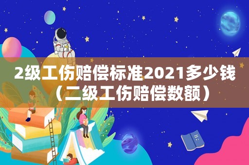 2級工傷賠償標準2021多少錢（二級工傷賠償數(shù)額）