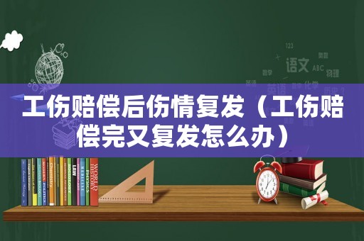 工傷賠償后傷情復(fù)發(fā)（工傷賠償完又復(fù)發(fā)怎么辦）