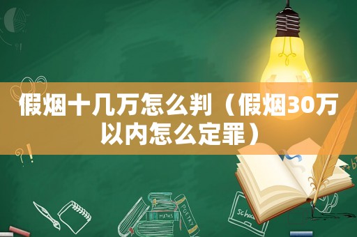 假煙十幾萬(wàn)怎么判（假煙30萬(wàn)以內(nèi)怎么定罪）