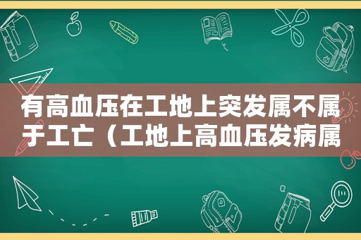 有高血壓在工地上突發(fā)屬不屬于工亡（工地上高血壓發(fā)病屬于工傷嗎）
