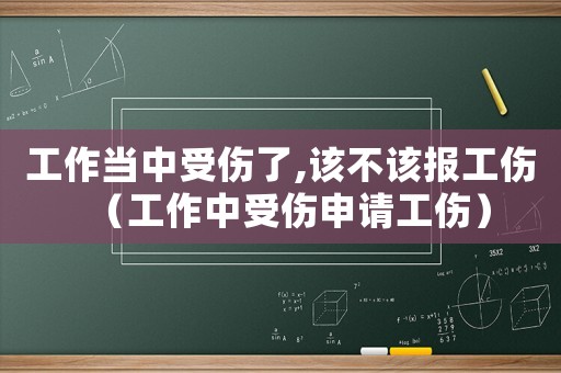 工作當(dāng)中受傷了,該不該報(bào)工傷（工作中受傷申請(qǐng)工傷）