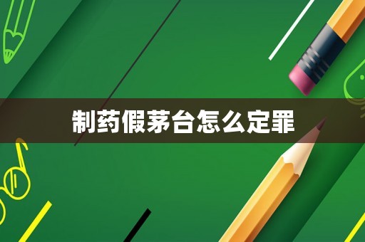 制藥假茅臺(tái)怎么定罪