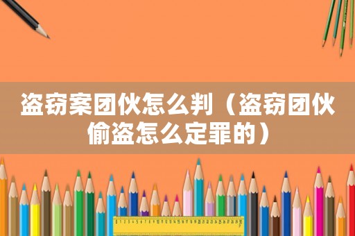盜竊案團(tuán)伙怎么判（盜竊團(tuán)伙偷盜怎么定罪的）
