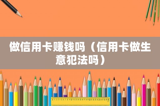 做信用卡賺錢嗎（信用卡做生意犯法嗎）