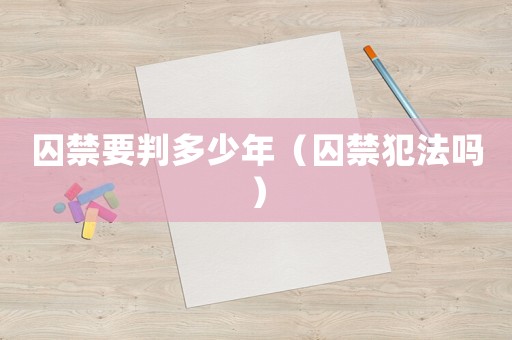 囚禁要判多少年（囚禁犯法嗎）