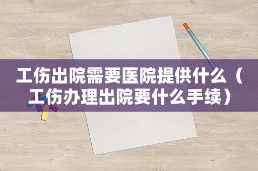 工傷出院需要醫(yī)院提供什么（工傷辦理出院要什么手續(xù)）