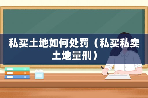 私買(mǎi)土地如何處罰（私買(mǎi)私賣(mài)土地量刑）