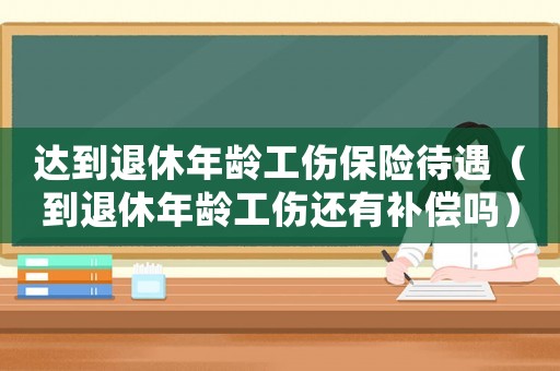 達(dá)到退休年齡工傷保險(xiǎn)待遇（到退休年齡工傷還有補(bǔ)償嗎）
