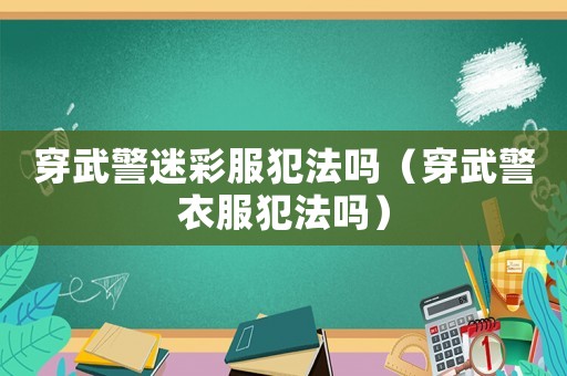穿武警迷彩服犯法嗎（穿武警衣服犯法嗎）