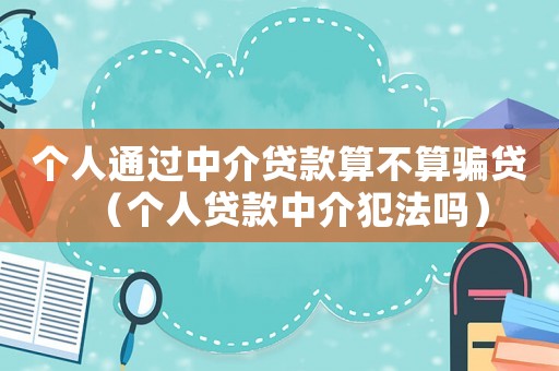 個(gè)人通過(guò)中介貸款算不算騙貸（個(gè)人貸款中介犯法嗎）
