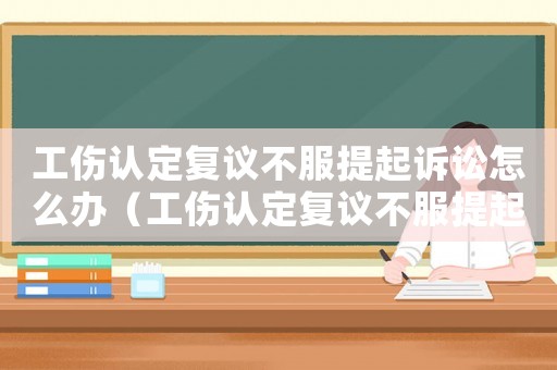 工傷認定復議不服提起訴訟怎么辦（工傷認定復議不服提起訴訟）