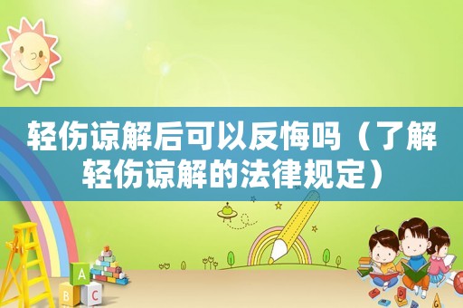 輕傷諒解后可以反悔嗎（了解輕傷諒解的法律規(guī)定）