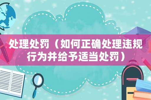 處理處罰（如何正確處理違規(guī)行為并給予適當(dāng)處罰）
