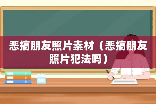 惡搞朋友照片素材（惡搞朋友照片犯法嗎）