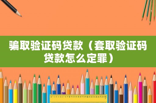 騙取驗(yàn)證碼貸款（套取驗(yàn)證碼貸款怎么定罪）