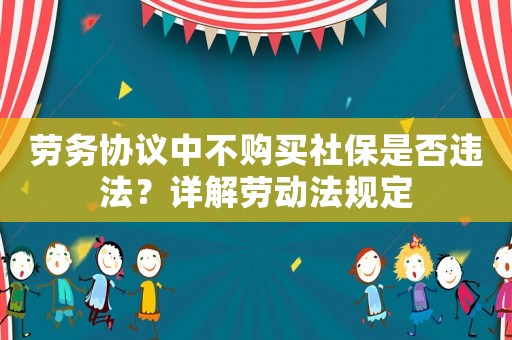 勞務協(xié)議中不購買社保是否違法？詳解勞動法規(guī)定