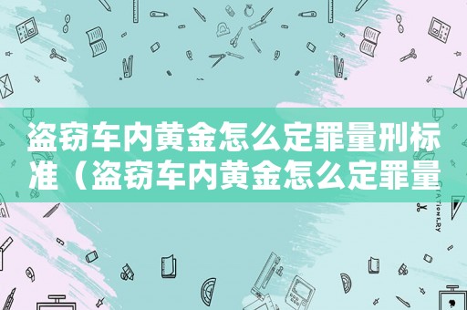 盜竊車內(nèi)黃金怎么定罪量刑標(biāo)準(zhǔn)（盜竊車內(nèi)黃金怎么定罪量刑）