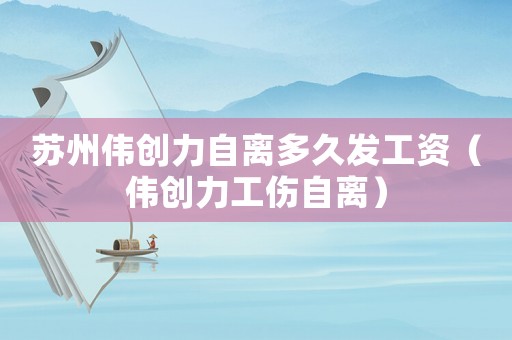 蘇州偉創(chuàng)力自離多久發(fā)工資（偉創(chuàng)力工傷自離）