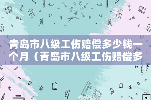 青島市八級(jí)工傷賠償多少錢一個(gè)月（青島市八級(jí)工傷賠償多少錢）