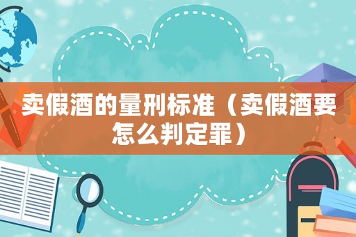 賣假酒的量刑標(biāo)準（賣假酒要怎么判定罪）