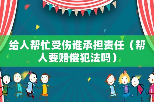 給人幫忙受傷誰(shuí)承擔(dān)責(zé)任（幫人要賠償犯法嗎）