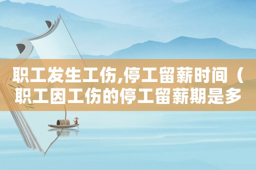 職工發(fā)生工傷,停工留薪時間（職工因工傷的停工留薪期是多久）