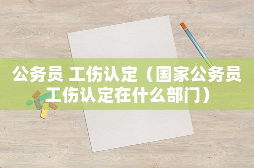公務(wù)員 工傷認(rèn)定（國(guó)家公務(wù)員工傷認(rèn)定在什么部門）