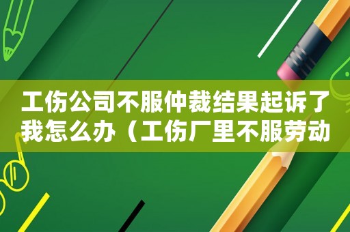 工傷公司不服仲裁結(jié)果起訴了我怎么辦（工傷廠里不服勞動仲裁委怎么辦）