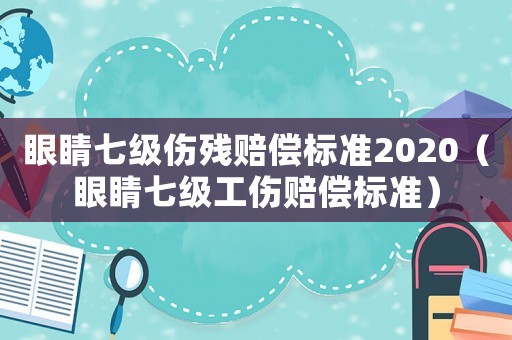 眼睛七級傷殘賠償標(biāo)準(zhǔn)2020（眼睛七級工傷賠償標(biāo)準(zhǔn)）