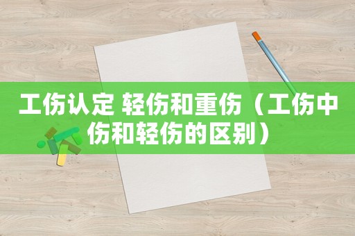 工傷認(rèn)定 輕傷和重傷（工傷中傷和輕傷的區(qū)別）