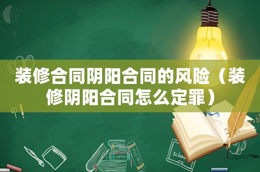 裝修合同陰陽合同的風(fēng)險(xiǎn)（裝修陰陽合同怎么定罪）
