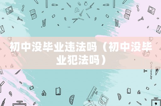 初中沒畢業(yè)違法嗎（初中沒畢業(yè)犯法嗎）