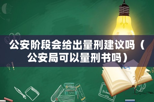 公安階段會(huì)給出量刑建議嗎（公安局可以量刑書(shū)嗎）