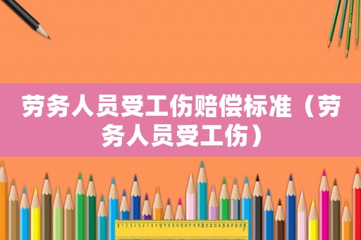 勞務人員受工傷賠償標準（勞務人員受工傷）